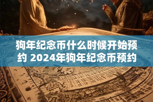 详细阅读:狗年纪念币什么时候开始预约 2024年狗年纪念币预约与兑换时间 狗年纪念币什么时候开始预约 2024年狗年纪念币预约与兑换时间