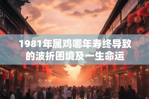 1981年属鸡哪年寿终导致的波折困境及一生命运