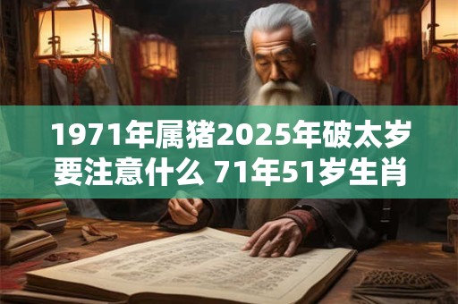 1971年属猪2025年破太岁要注意什么 71年51岁生肖猪逢虎年运势如何