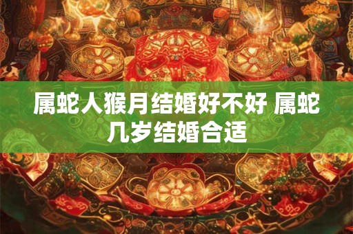 属蛇人猴月结婚好不好 属蛇几岁结婚合适 属蛇人猴月结婚好不好 属蛇几岁结婚合适