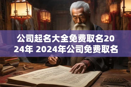 公司起名大全免费取名2024年 2024年公司免费取名大全