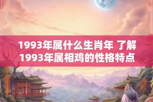 1993年属什么生肖年 了解1993年属相鸡的性格特点