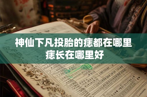 神仙下凡投胎的痣都在哪里 痣长在哪里好