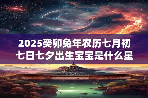 2025癸卯兔年农历七月初七日七夕出生宝宝是什么星座