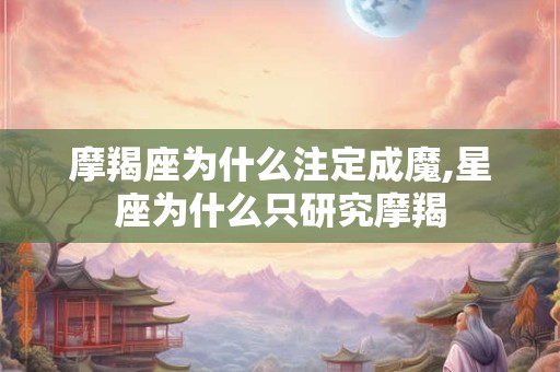 摩羯座为什么注定成魔,星座为什么只研究摩羯