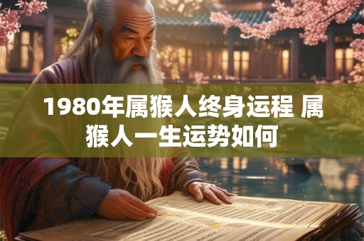 1980年属猴人终身运程 属猴人一生运势如何 1980年属猴人终身运程 属猴人一生运势如何