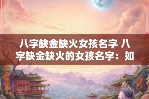 八字缺金缺火女孩名字 八字缺金缺火的女孩名字：如何起名