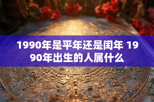 1990年是平年还是闰年 1990年出生的人属什么
