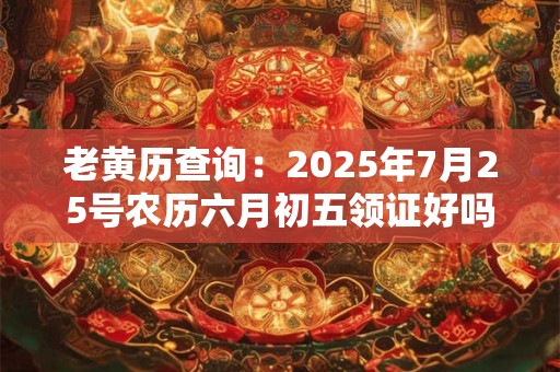 老黄历查询：2025年7月25号农历六月初五领证好吗