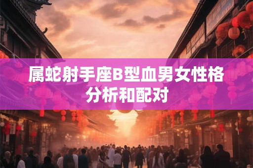 属蛇射手座B型血男女性格分析和配对