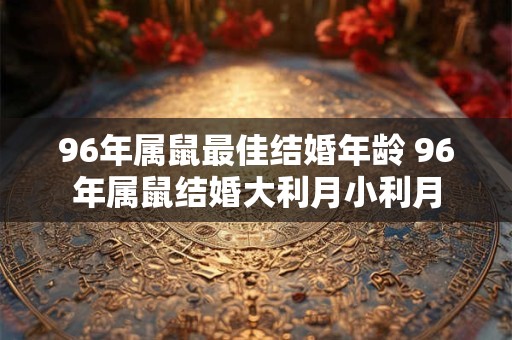 96年属鼠最佳结婚年龄 96年属鼠结婚大利月小利月