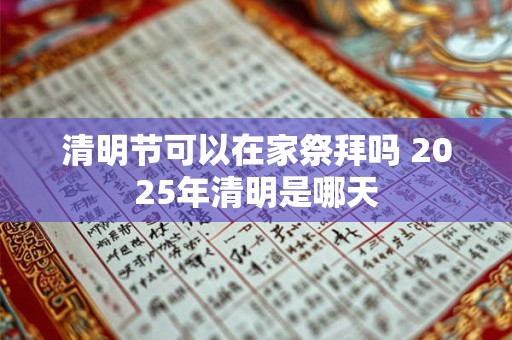 清明节可以在家祭拜吗 2025年清明是哪天