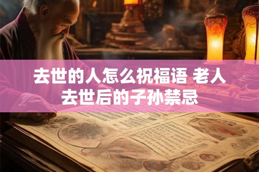 去世的人怎么祝福语 老人去世后的子孙禁忌