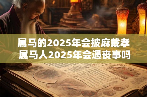 详细阅读:属马的2025年会披麻戴孝 属马人2025年会遇丧事吗 属马的2025年会披麻戴孝 属马人2025年会遇丧事吗