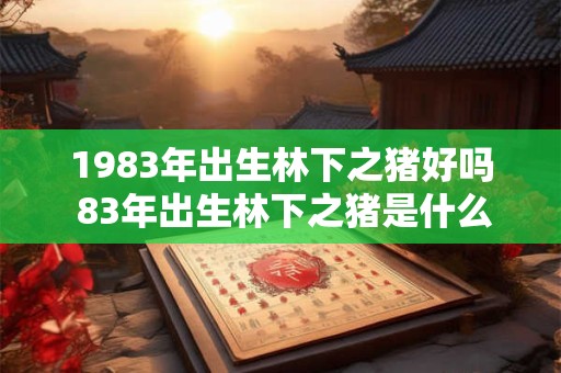 1983年出生林下之猪好吗 83年出生林下之猪是什么命