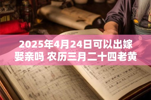 2025年4月24日可以出嫁娶亲吗 农历三月二十四老黄历查询