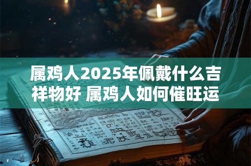 属鸡人2025年佩戴什么吉祥物好 属鸡人如何催旺运势