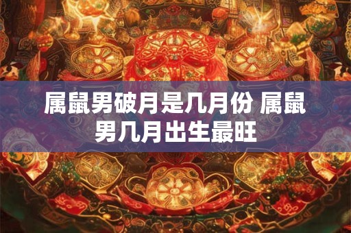 属鼠男破月是几月份 属鼠男几月出生最旺