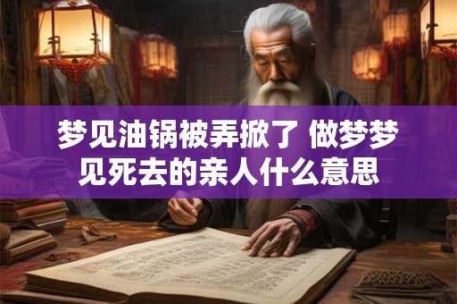 梦见油锅被弄掀了 做梦梦见死去的亲人什么意思