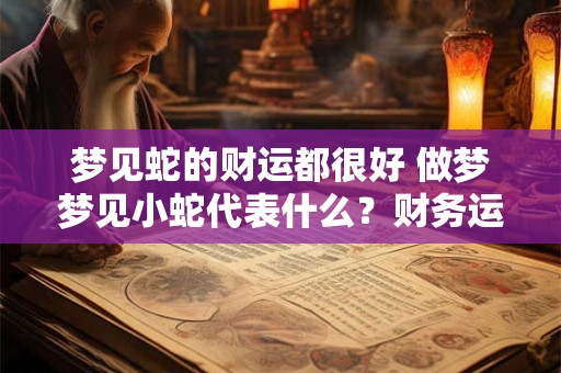 梦见蛇的财运都很好 做梦梦见小蛇代表什么？财务运势不好