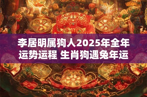 李居明属狗人2025年全年运势运程 生肖狗遇兔年运势如何