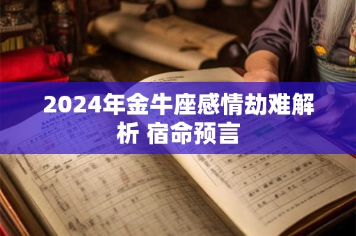 2024年金牛座感情劫难解析 宿命预言