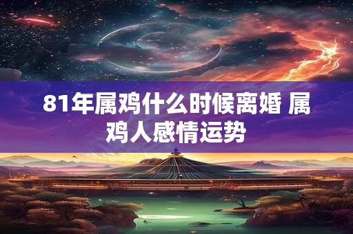 81年属鸡什么时候离婚 属鸡人感情运势