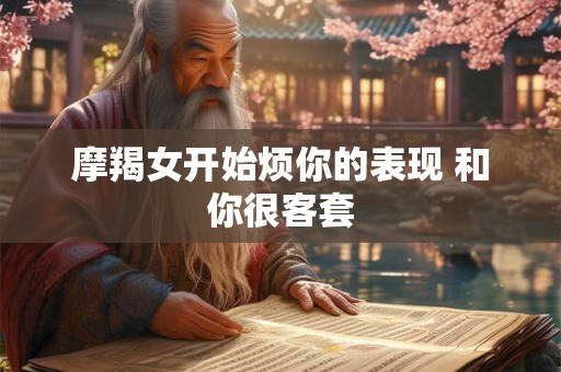 摩羯女开始烦你的表现 和你很客套