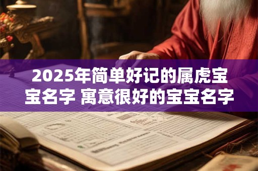 2025年简单好记的属虎宝宝名字 寓意很好的宝宝名字