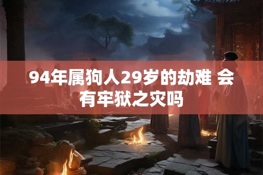 94年属狗人29岁的劫难 会有牢狱之灾吗