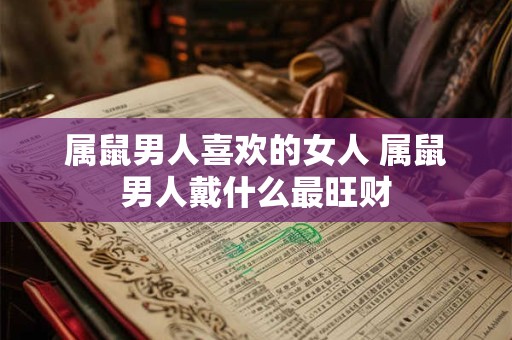 属鼠男人喜欢的女人 属鼠男人戴什么最旺财 属鼠男人喜欢的女人 属鼠男人戴什么最旺财