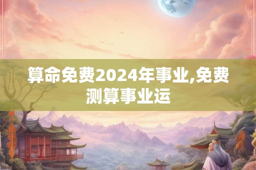 算命免费2024年事业,免费测算事业运
