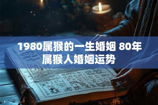 1980属猴的一生婚姻 80年属猴人婚姻运势