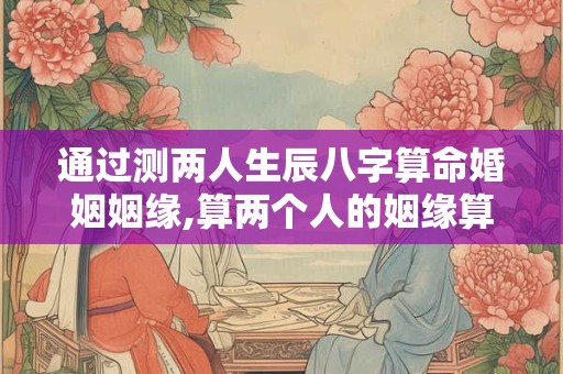 通过测两人生辰八字算命婚姻姻缘,算两个人的姻缘算命