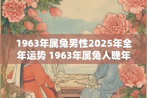 1963年属兔男性2025年全年运势 1963年属兔人晚年命运