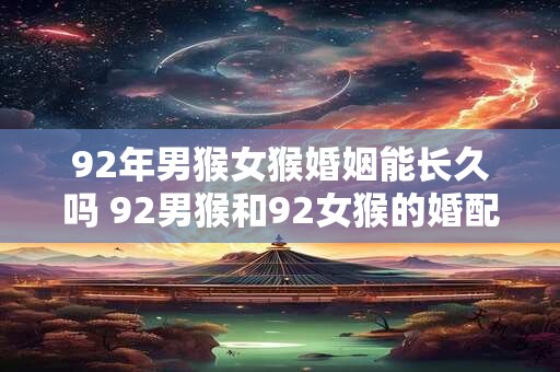 92年男猴女猴婚姻能长久吗 92男猴和92女猴的婚配特点 92年男猴女猴婚姻能长久吗 92男猴和92女猴的婚配特点