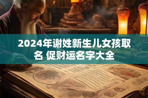 2024年谢姓新生儿女孩取名 促财运名字大全