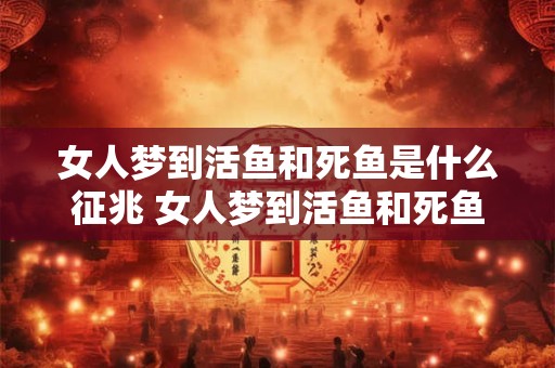 女人梦到活鱼和死鱼是什么征兆 女人梦到活鱼和死鱼预示着什么