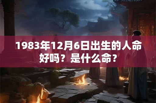 1983年12月6日出生的人命好吗？是什么命？