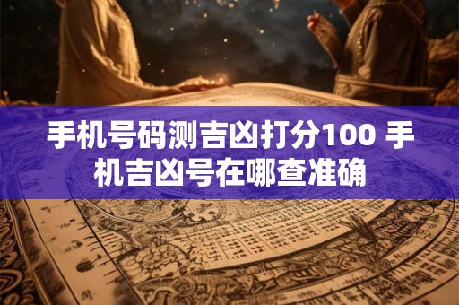手机号码测吉凶打分100 手机吉凶号在哪查准确