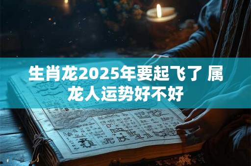 生肖龙2025年要起飞了 属龙人运势好不好