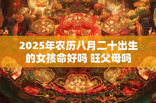 2025年农历八月二十出生的女孩命好吗 旺父母吗
