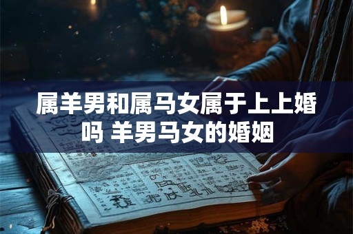 属羊男和属马女属于上上婚吗 羊男马女的婚姻