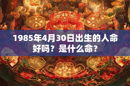 1985年4月30日出生的人命好吗？是什么命？