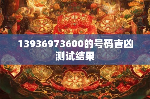 13936973600的号码吉凶测试结果