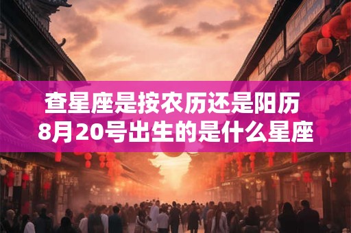 查星座是按农历还是阳历 8月20号出生的是什么星座