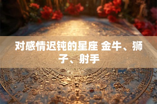 对感情迟钝的星座 金牛、狮子、射手