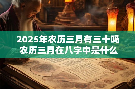2025年农历三月有三十吗 农历三月在八字中是什么月