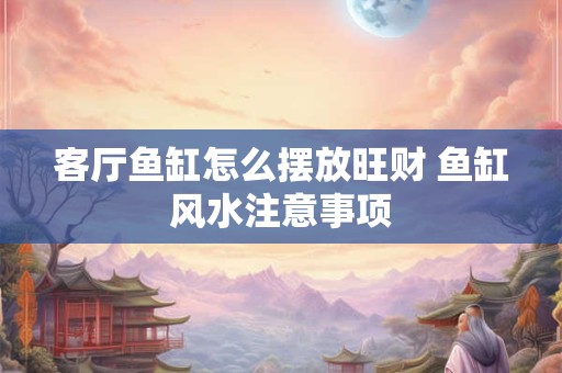 详细阅读:客厅鱼缸怎么摆放旺财 鱼缸风水注意事项 客厅鱼缸怎么摆放旺财 鱼缸风水注意事项