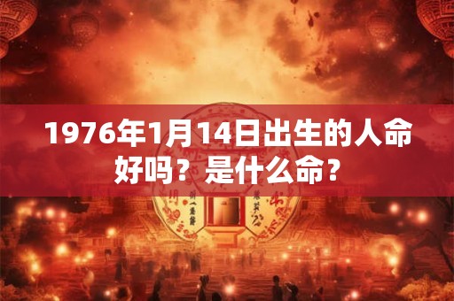 1976年1月14日出生的人命好吗?是什么命? 1976年1月14日出生的人命好吗?是什么命?